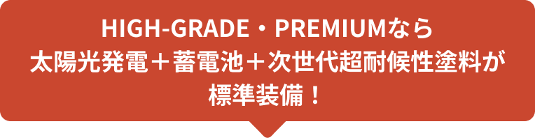 HIGH-GRADE・PREMIUMなら太陽光発電＋蓄電池＋次世代超耐候性塗料が標準装備！