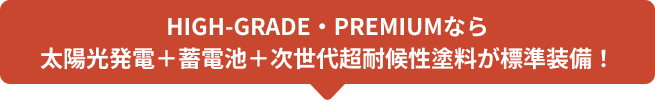 HIGH-GRADE・PREMIUMなら太陽光発電＋蓄電池＋次世代超耐候性塗料が標準装備！